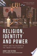 Religion, identity and power : Turkey and the Balkans in the twenty-first century /