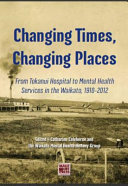 Changing times, changing places : from Tokanui Hospital to mental health services in the Waikato, 1910-2012 /