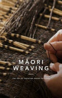 Māori weaving : the art of creating Māori textiles.