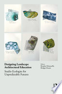 Designing landscape architectural education : studio ecologies for unpredictable futures /