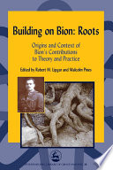 Building on Bion-- roots : origins and context of Bion's contributions to theory and practice /
