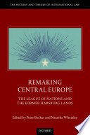 Remaking Central Europe : the League of Nations and the former Habsburg lands /