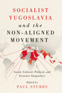 Socialist Yugoslavia and the Non-Aligned Movement : social, cultural, political, and economic imaginaries /