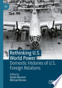 Rethinking U. S. World Power : Domestic Histories of U. S. Foreign Relations /