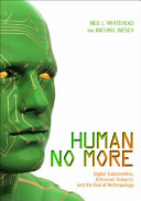 Human no more : digital subjectivities, unhuman subjects, and the end of anthropology /