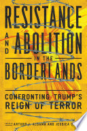 Resistance and abolition in the borderlands : confronting Trump's reign of terror /