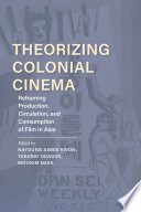 Theorizing colonial cinema : reframing production, circulation, and consumption of film in Asia /