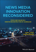 News media innovation reconsidered : ethics and values in a creative reconstruction of journalism /