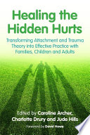 Healing the hidden hurts : transforming attachment and trauma theory into effective practice with families, children and adults /