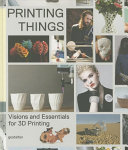 Printing things : visions and essentials for 3D printing /