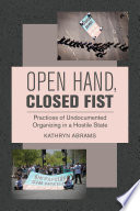 Open hand, closed fist : practices of undocumented organizing in a hostile state /