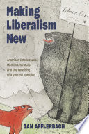Making liberalism new : American intellectuals, modern literature, and the rewriting of a political tradition /