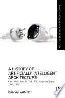 A history of artificially intelligent architecture : case studies from the USA, UK, Europe and Japan, 1949-1987 /