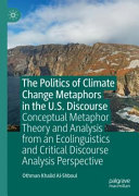 The politics of climate change metaphors in the U.S. discourse : conceptual metaphor theory and analysis from an ecolinguistics and critical discourse analysis perspective /