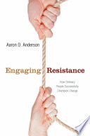 Engaging resistance : how ordinary people successfully champion change /