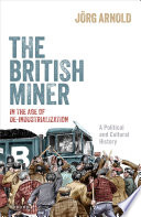 The British Miner in the Age of De-Industrialization : A Political and Cultural History /