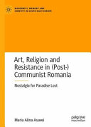 Art, religion and resistance in (post-)communist Romania : nostalgia for paradise lost /
