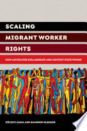 Scaling migrant worker rights : how advocates collaborate and contest state power /