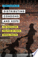 Distributing condoms and hope : the racialized politics of youth sexual health /