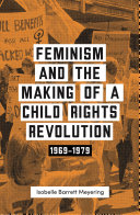 Feminism and the making of a child rights revolution, 1969-1979 /