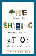 The shaping of us : how everyday spaces structure our lives, behavior, and well-being /