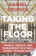 Taking the floor : models, morals, and management in a Wall Street trading room /