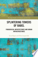 Splintering Towers of Babel : Paradoxical Architectures and Urban Infrastructures /