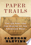 Paper trails : the U.S. Post and the making of the American West /
