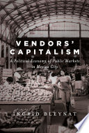 Vendors' capitalism : a political economy of public markets in Mexico City /
