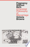 Pregnancy without birth : a feminist philosophy of miscarriage /