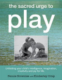 The sacred urge to play : unfolding your child's intelligence, imagination, creativity and joy for life /