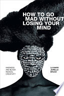 How to go mad without losing your mind : madness and Black radical creativity /