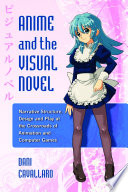 Anime and the visual novel : narrative structure, design and play at the crossroads of animation and computer games /