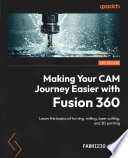 Making your CAM journey easier with fusion 360 : learn the basics of turning, milling, laser cutting, and 3D printing /