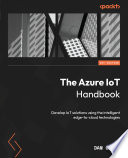 The Azure IoT Handbook : Develop IoT Solutions Using the Intelligent Edge-To-cloud Technologies /