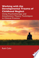 Working with the developmental trauma of childhood neglect : using psychotherapy and attachment theory techniques in clinical practice /