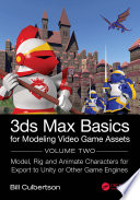 3Ds max basics for modeling video game assets : volume 2: model, rig and animate characters for export to unity or other game engines /