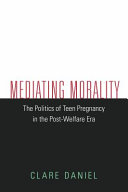 Mediating morality : the politics of teen pregnancy in the post-welfare era /