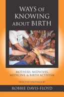 Ways of knowing about birth : mothers, midwives, medicine, & birth activism /