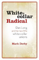 White-collar radical : Dan Long and the rise of the white-collar unions /