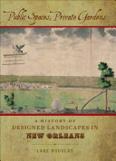 Public spaces, private gardens : a history of designed landscapes in New Orleans /