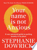 Your name is not anxious : a very personal guide to putting anxiety in its place /