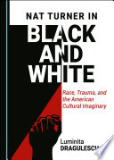 Nat Turner in black and white : race, Trauma, and the American cultural imaginary /