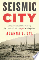 Seismic city : an environmental history of San Francisco's 1906 earthquake /