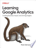 Learning Google analytics : creating business impact and driving insights /