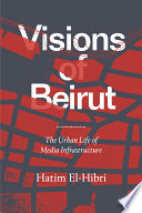 Visions of Beirut : the urban life of media infrastructure /