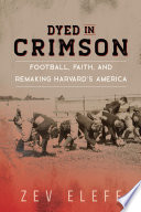 Dyed in crimson : football, faith, and remaking Harvard's America /