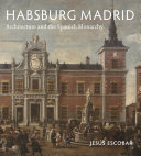 Habsburg Madrid : architecture and the Spanish monarchy /