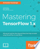 Mastering TensorFlow 1.x : advanced machine learning and deep learning concepts using TensorFlow 1.x and Keras /