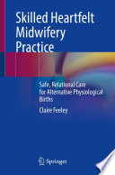 Skilled heartfelt midwifery practice : safe, relational care for alternative physiological births /